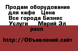 Продам оборудование для кафе › Цена ­ 5 - Все города Бизнес » Услуги   . Марий Эл респ.